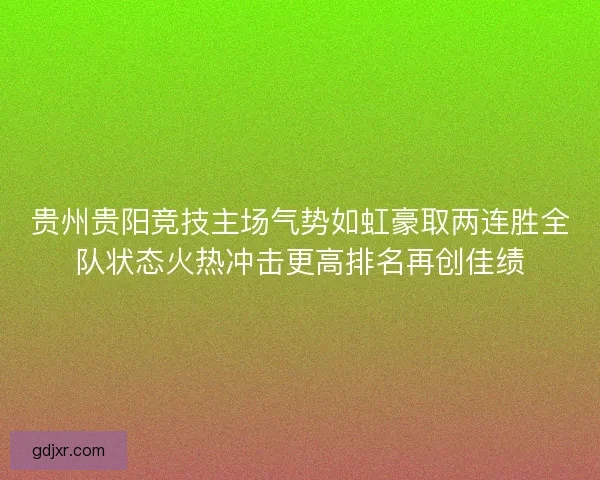 贵州贵阳竞技主场气势如虹豪取两连胜全队状态火热冲击更高排名再创佳绩