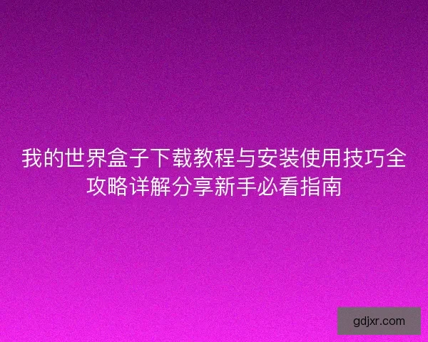 我的世界盒子下载教程与安装使用技巧全攻略详解分享新手必看指南