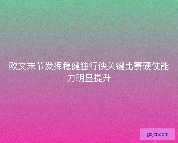 欧文末节发挥稳健独行侠关键比赛硬仗能力明显提升